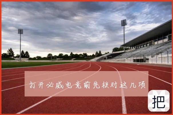 打开必威电竞前先核对这几项