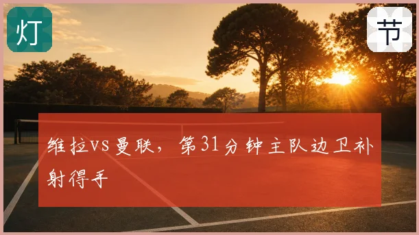 维拉vs曼联，第31分钟主队边卫补射得手