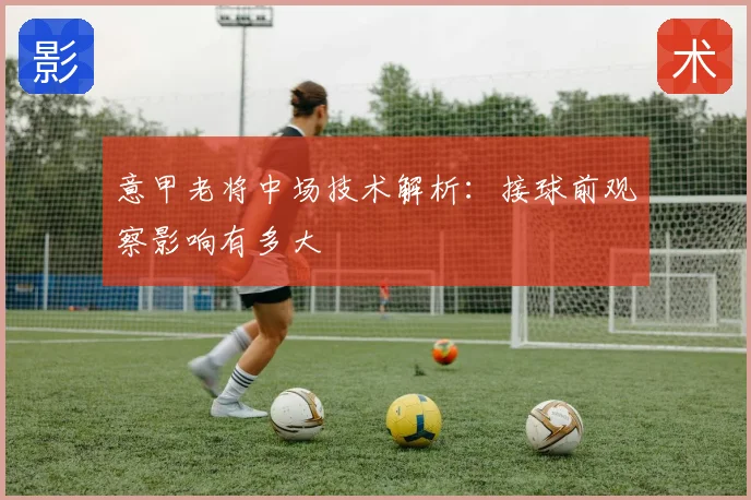意甲老将中场技术解析:接球前观察影响有多大